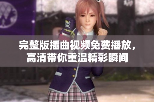 完整版插曲视频免费播放，高清带你重温精彩瞬间