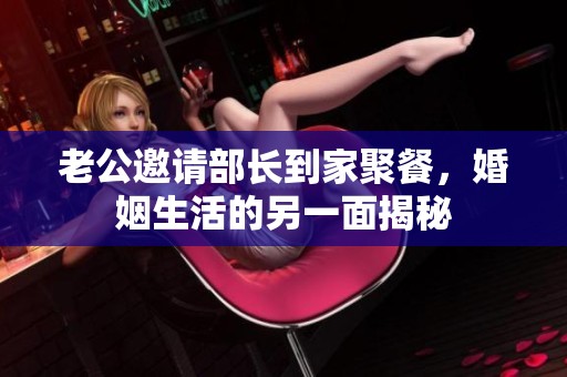 老公邀请部长到家聚餐，婚姻生活的另一面揭秘