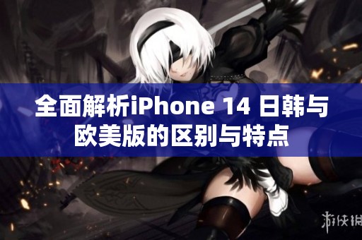 全面解析iPhone 14 日韩与欧美版的区别与特点