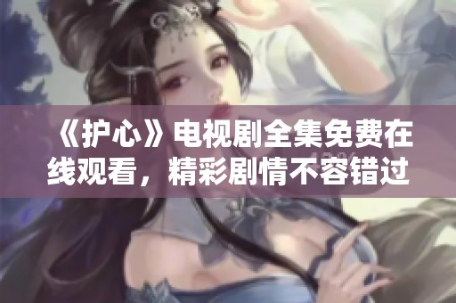 《护心》电视剧全集免费在线观看，精彩剧情不容错过