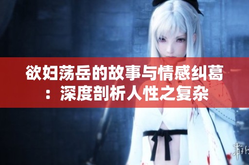 欲妇荡岳的故事与情感纠葛：深度剖析人性之复杂