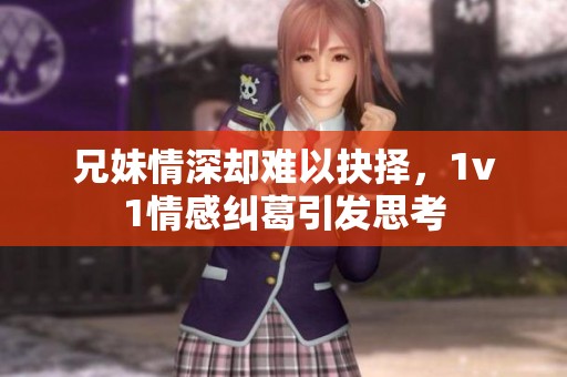 兄妹情深却难以抉择，1v1情感纠葛引发思考