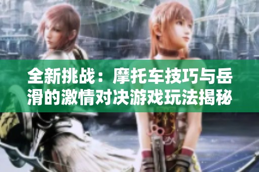 全新挑战：摩托车技巧与岳滑的激情对决游戏玩法揭秘