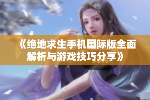 《绝地求生手机国际版全面解析与游戏技巧分享》