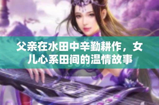 父亲在水田中辛勤耕作，女儿心系田间的温情故事