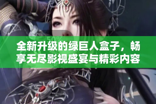 全新升级的绿巨人盒子，畅享无尽影视盛宴与精彩内容