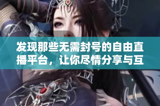发现那些无需封号的自由直播平台，让你尽情分享与互动
