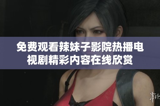 免费观看辣妹子影院热播电视剧精彩内容在线欣赏