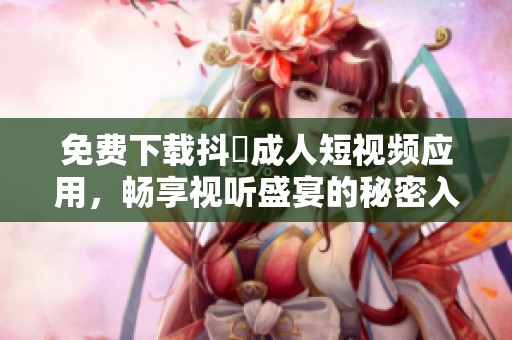 免费下载抖抈成人短视频应用，畅享视听盛宴的秘密入口