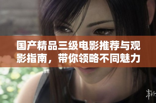 国产精品三级电影推荐与观影指南，带你领略不同魅力
