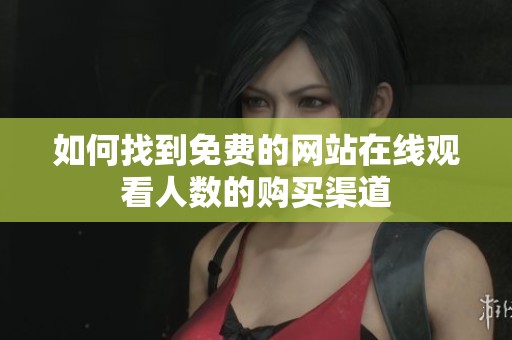 如何找到免费的网站在线观看人数的购买渠道