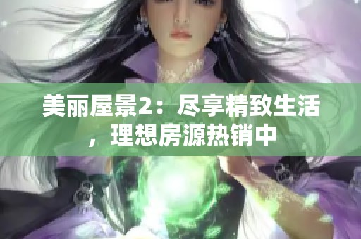 美丽屋景2：尽享精致生活，理想房源热销中