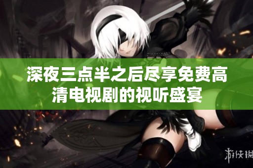 深夜三点半之后尽享免费高清电视剧的视听盛宴