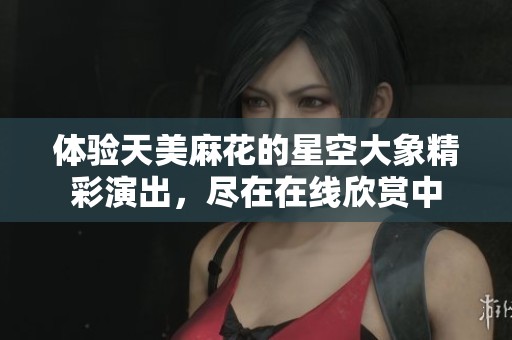 体验天美麻花的星空大象精彩演出，尽在在线欣赏中