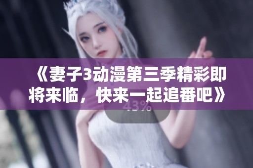 《妻子3动漫第三季精彩即将来临，快来一起追番吧》