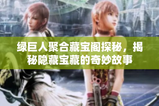 绿巨人聚合藏宝阁探秘，揭秘隐藏宝藏的奇妙故事