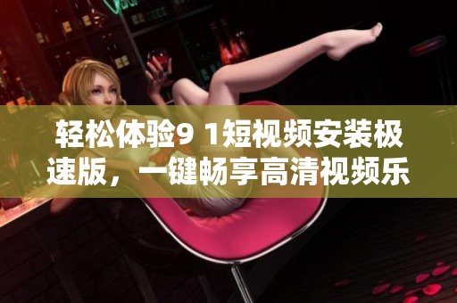 轻松体验9 1短视频安装极速版，一键畅享高清视频乐趣