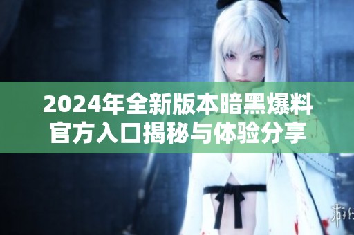 2024年全新版本暗黑爆料官方入口揭秘与体验分享