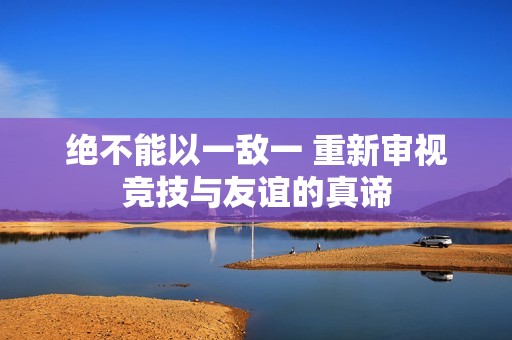 绝不能以一敌一 重新审视竞技与友谊的真谛