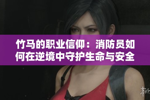 竹马的职业信仰：消防员如何在逆境中守护生命与安全