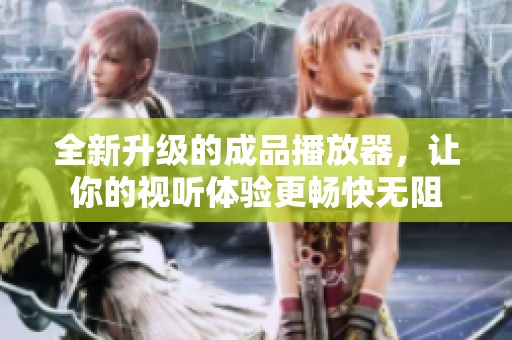 全新升级的成品播放器，让你的视听体验更畅快无阻