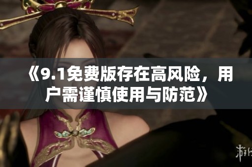 《9.1免费版存在高风险，用户需谨慎使用与防范》