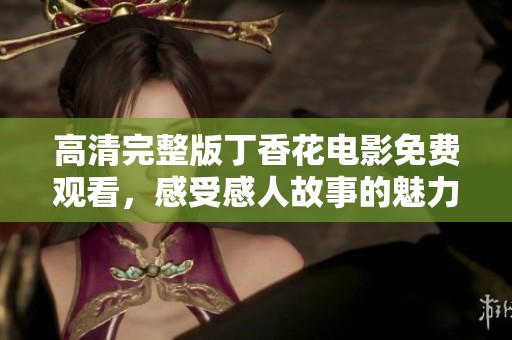 高清完整版丁香花电影免费观看，感受感人故事的魅力