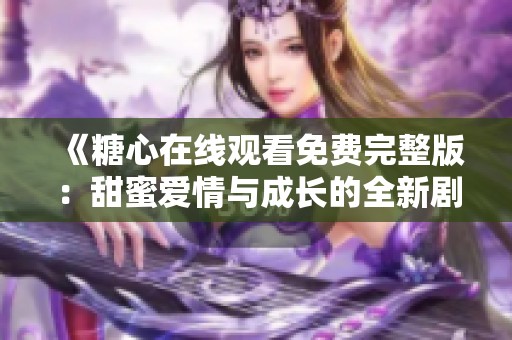 《糖心在线观看免费完整版：甜蜜爱情与成长的全新剧集》