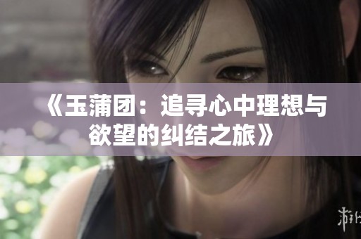 《玉蒲团：追寻心中理想与欲望的纠结之旅》