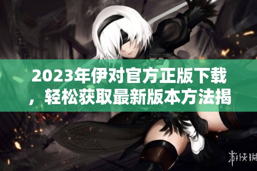 2023年伊对官方正版下载，轻松获取最新版本方法揭秘