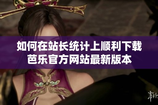 如何在站长统计上顺利下载芭乐官方网站最新版本