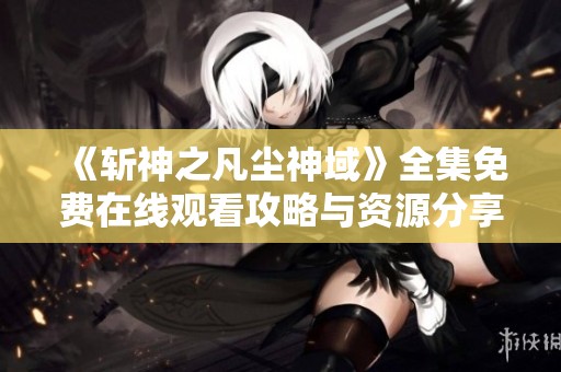 《斩神之凡尘神域》全集免费在线观看攻略与资源分享