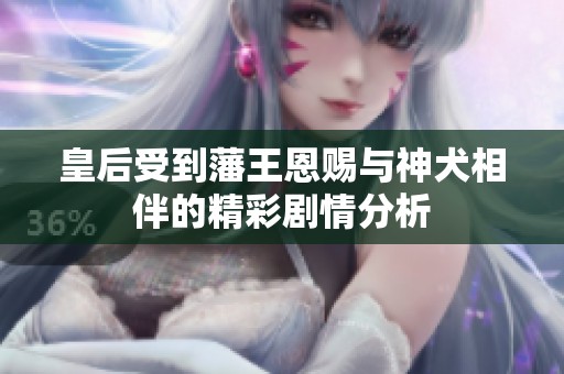 皇后受到藩王恩赐与神犬相伴的精彩剧情分析