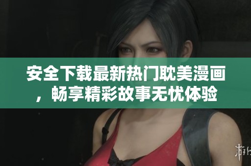 安全下载最新热门耽美漫画，畅享精彩故事无忧体验