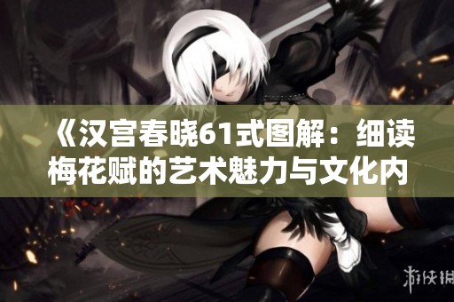 《汉宫春晓61式图解：细读梅花赋的艺术魅力与文化内涵》