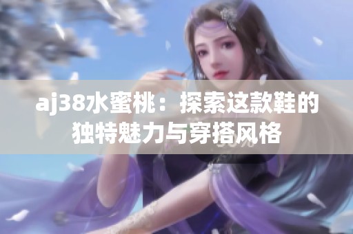 aj38水蜜桃：探索这款鞋的独特魅力与穿搭风格