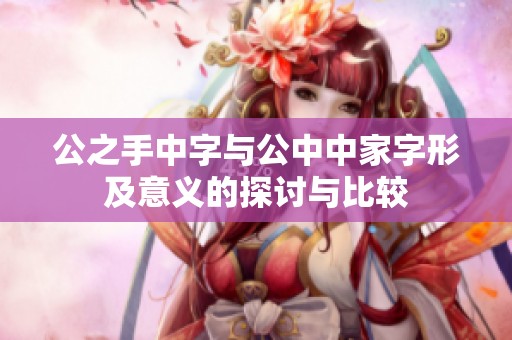 公之手中字与公中中家字形及意义的探讨与比较