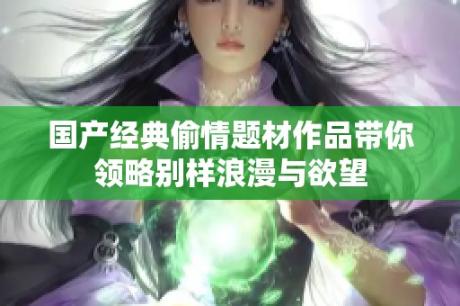 国产经典偷情题材作品带你领略别样浪漫与欲望