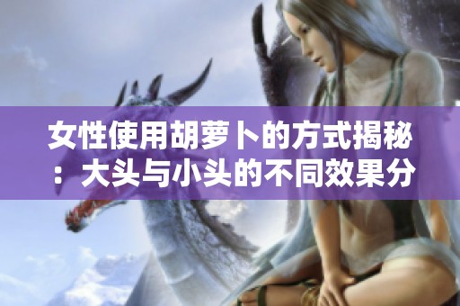 女性使用胡萝卜的方式揭秘：大头与小头的不同效果分析