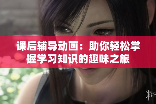 课后辅导动画：助你轻松掌握学习知识的趣味之旅