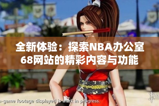 全新体验：探索NBA办公室68网站的精彩内容与功能