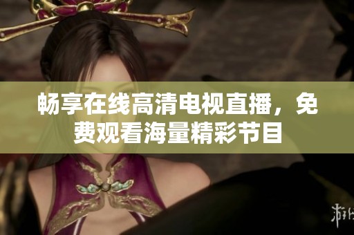畅享在线高清电视直播，免费观看海量精彩节目