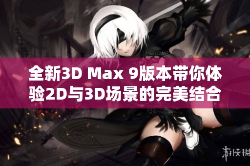 全新3D Max 9版本带你体验2D与3D场景的完美结合
