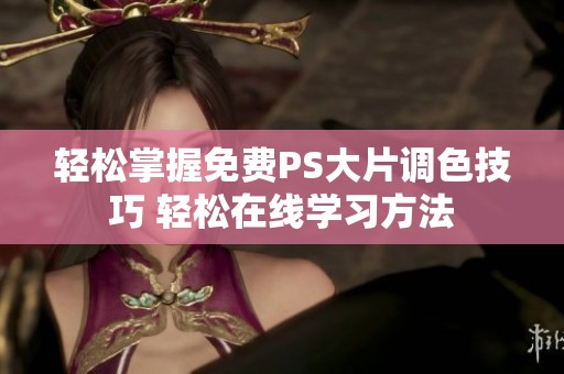 轻松掌握免费PS大片调色技巧 轻松在线学习方法