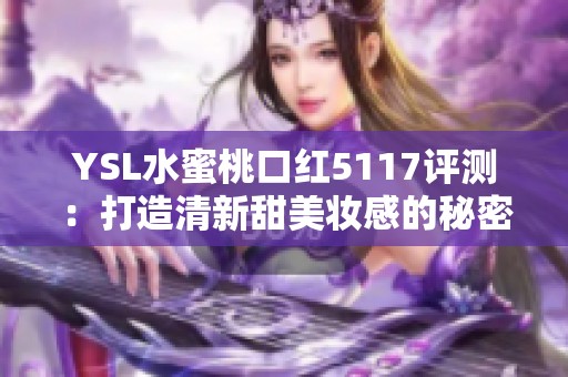 YSL水蜜桃口红5117评测：打造清新甜美妆感的秘密武器