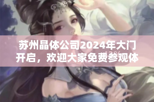 苏州晶体公司2024年大门开启，欢迎大家免费参观体验