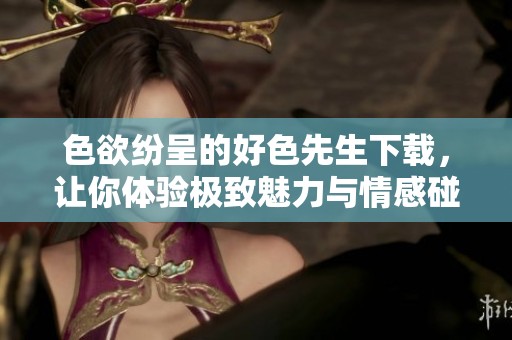 色欲纷呈的好色先生下载，让你体验极致魅力与情感碰撞