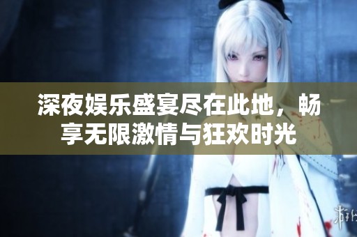 深夜娱乐盛宴尽在此地，畅享无限激情与狂欢时光