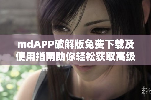 mdAPP破解版免费下载及使用指南助你轻松获取高级功能