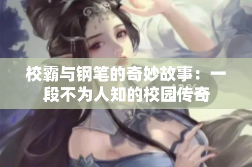 校霸与钢笔的奇妙故事：一段不为人知的校园传奇
